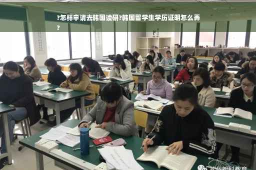 ?怎样申请去韩国读研?韩国留学生学历证明怎么弄
?