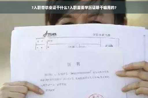 ?入职带毕业证干什么?入职需要学历证明干嘛用的?