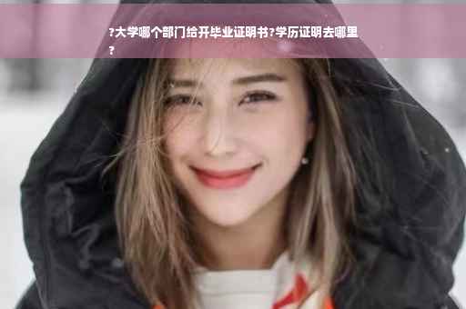 ?大学哪个部门给开毕业证明书?学历证明去哪里
?