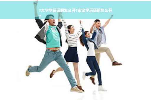 ?大学学籍证明怎么开?审定学历证明怎么开
?