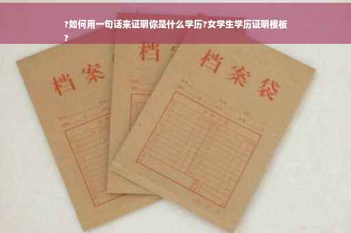 ?如何用一句话来证明你是什么学历?女学生学历证明模板
?