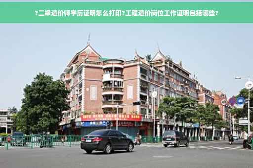 ?二级造价师学历证明怎么打印?工程造价岗位工作证明包括哪些?
