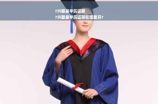 ?兴国县学历证明
?兴国县学历证明在哪里开?