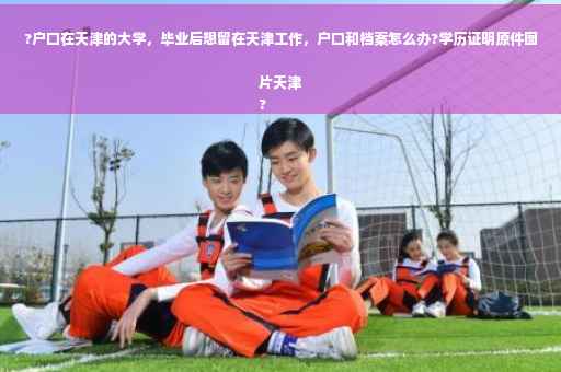 ?户口在天津的大学，毕业后想留在天津工作，户口和档案怎么办?学历证明原件图片天津
?
