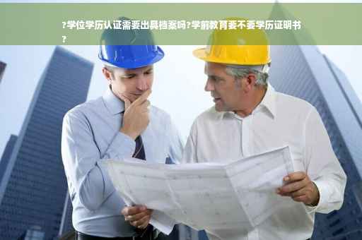 ?学位学历认证需要出具档案吗?学前教育要不要学历证明书
?