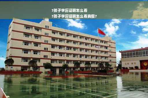 ?孩子学历证明怎么看
?孩子学历证明怎么看真假?