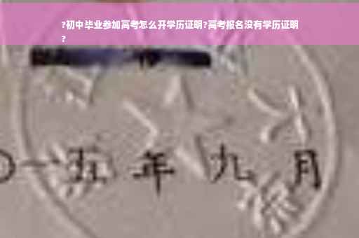 ?初中毕业参加高考怎么开学历证明?高考报名没有学历证明
?