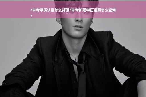 ?中专学历认证怎么打印?中专护理学历证明怎么查询
?