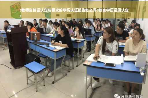 ?教师资格证认定所要求的学历认证报告怎么弄?教资学历证明认定
?
