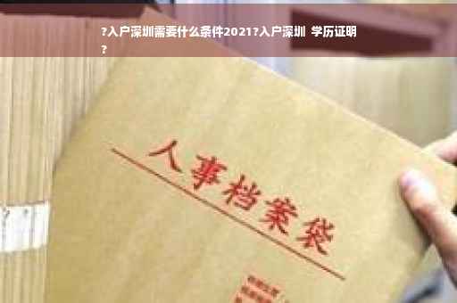 ?入户深圳需要什么条件2021?入户深圳  学历证明
?