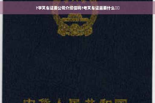 ?学叉车证要公司介绍信吗?考叉车证需要什么⚡️