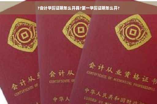 ?会计学历证明怎么开具?第一学历证明怎么开?