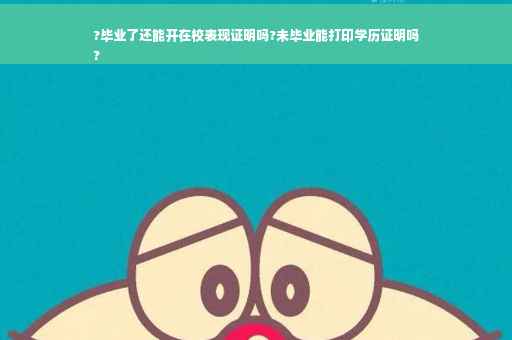?毕业了还能开在校表现证明吗?未毕业能打印学历证明吗
?