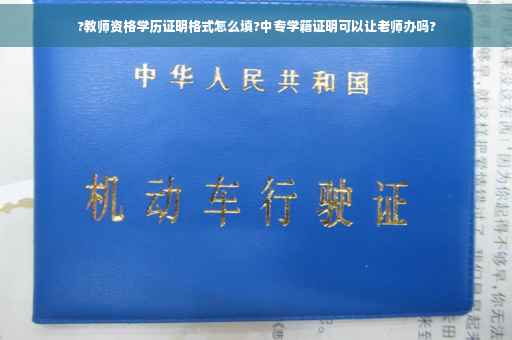 ?教师资格学历证明格式怎么填?中专学籍证明可以让老师办吗?