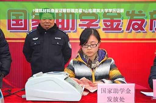 ?建筑材料备案证明管理流程?山东建筑大学学历证明
?