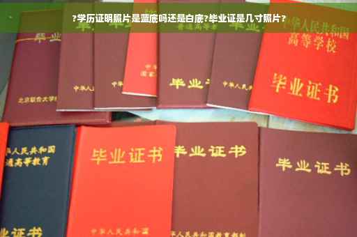?学历证明照片是蓝底吗还是白底?毕业证是几寸照片?