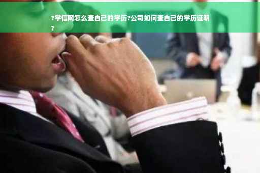 ?学信网怎么查自己的学历?公司如何查自己的学历证明
?