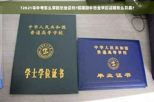 ?2021年中考怎么拿到毕业证书?福建初中毕业学历证明怎么开具?