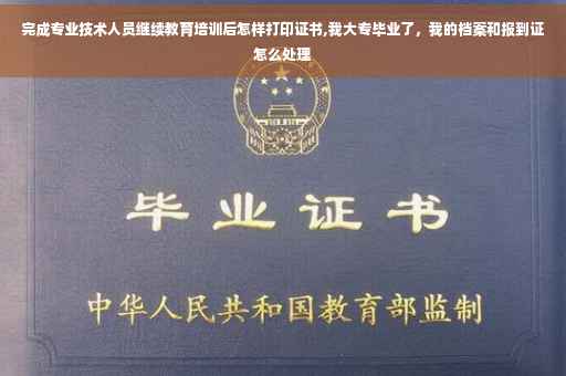 完成专业技术人员继续教育培训后怎样打印证书,我大专毕业了，我的档案和报到证怎么处理