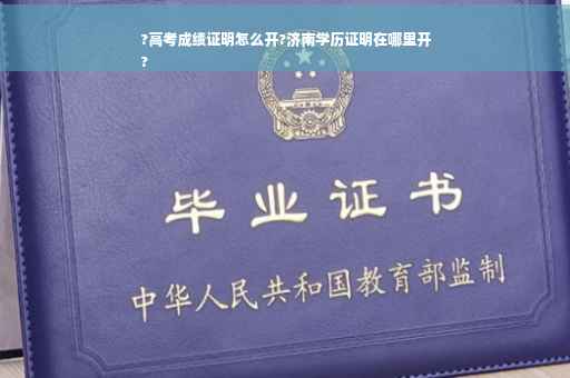 ?高考成绩证明怎么开?济南学历证明在哪里开
?