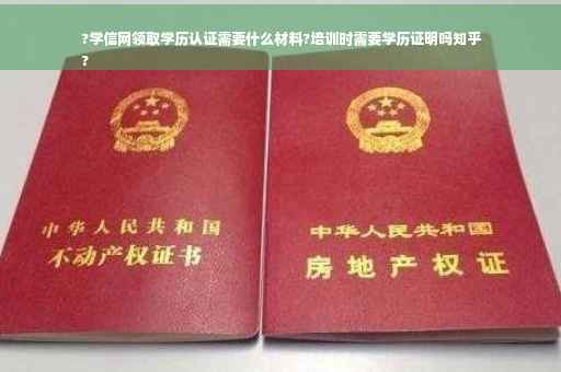 ?学信网领取学历认证需要什么材料?培训时需要学历证明吗知乎
?