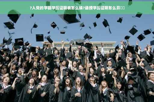 ?入党的学籍学历证明表怎么填?函授学历证明怎么开⚡️