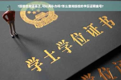?技校毕业证丢了,可以再补办吗?怎么查询技校的学历证明编号?