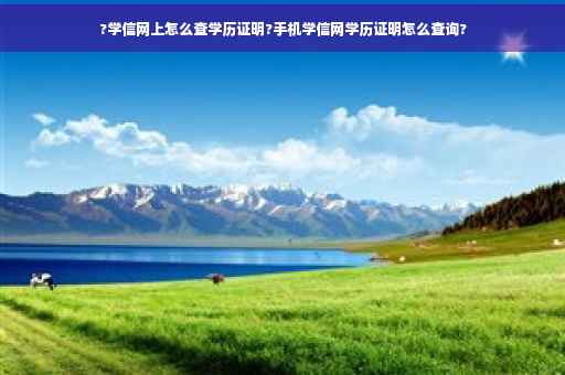 ?学信网上怎么查学历证明?手机学信网学历证明怎么查询? ?学信网上怎么查学历证明?手机学信网学历证明怎么查询?
