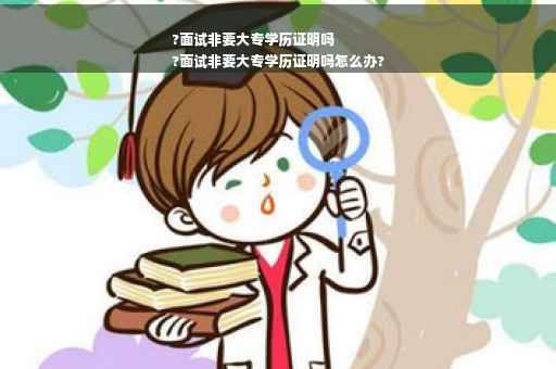 ?面试非要大专学历证明吗
?面试非要大专学历证明吗怎么办?