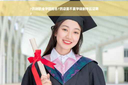 ?开封职业学院排名?药店要不要学徒制学历证明
?