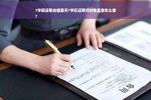 ?学籍证明去哪里开?学历证明何时有盖章怎么查
?