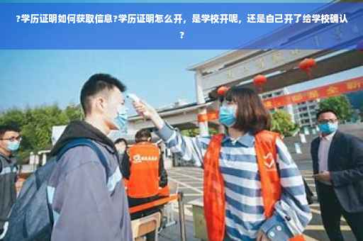 ?学历证明如何获取信息?学历证明怎么开，是学校开呢，还是自己开了给学校确认?
