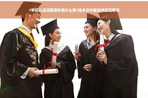 ?学历认证证明原件是什么啊?技术证书能当学历证明吗
?