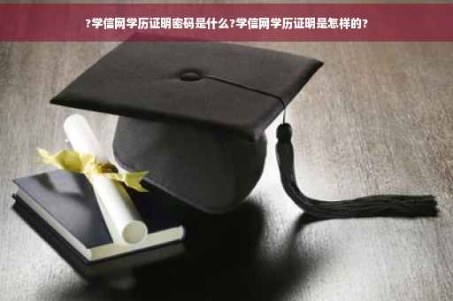 ?学信网学历证明密码是什么?学信网学历证明是怎样的?