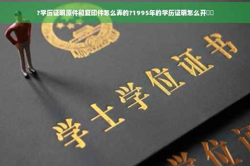 ?学历证明原件和复印件怎么弄的?1995年的学历证明怎么开⚡️ ?学历证明原件和复印件怎么弄的?1995年的学历证明怎么开⚡️