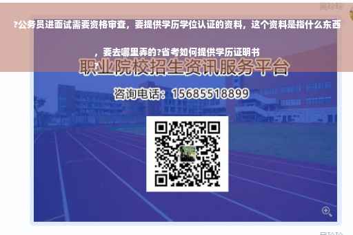 ?公务员进面试需要资格审查，要提供学历学位认证的资料，这个资料是指什么东西，要去哪里弄的?省考如何提供学历证明书
?