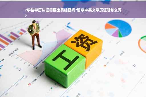 ?学位学历认证需要出具档案吗?留学中英文学历证明怎么弄
?