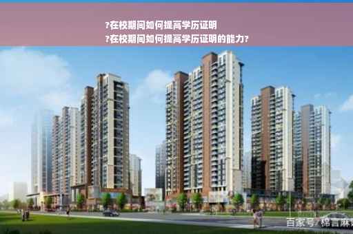 ?在校期间如何提高学历证明
?在校期间如何提高学历证明的能力?
