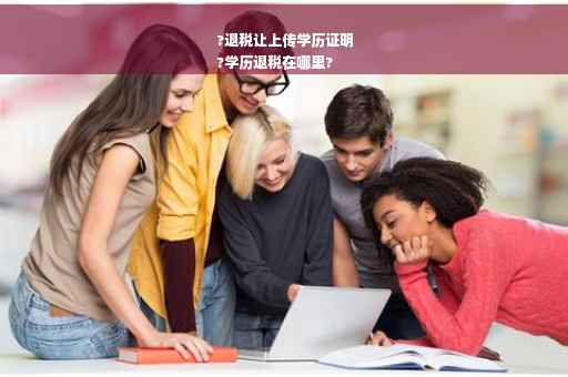?退税让上传学历证明
?学历退税在哪里?