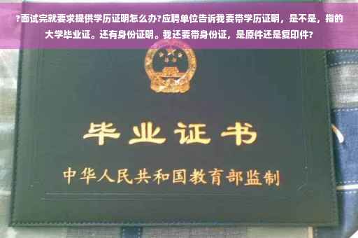 ?面试完就要求提供学历证明怎么办?应聘单位告诉我要带学历证明，是不是，指的大学毕业证。还有身份证明。我还要带身份证，是原件还是复印件?