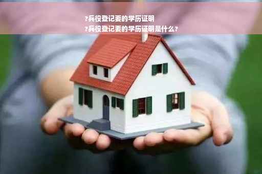 ?兵役登记要的学历证明
?兵役登记要的学历证明是什么?