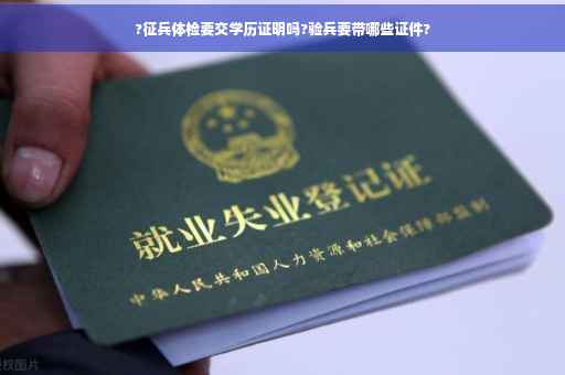 ?征兵体检要交学历证明吗?验兵要带哪些证件?