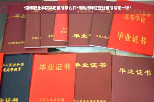 ?淄博职业学院学历证明怎么开?预防接种证查验证明是哪一张?