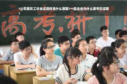 ?公司要员工毕业证原件是什么意国?一般企业为什么要学历证明
?