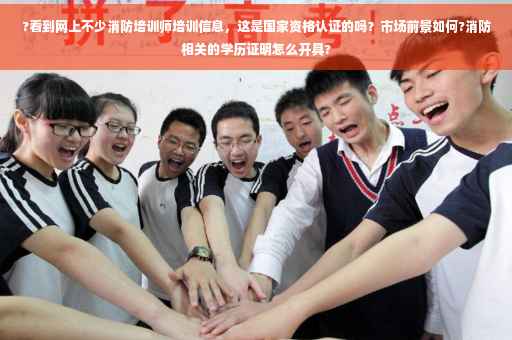 ?看到网上不少消防培训师培训信息，这是国家资格认证的吗？市场前景如何?消防相关的学历证明怎么开具?