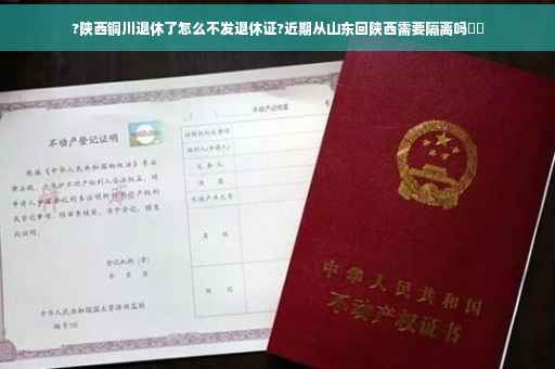 ?陕西铜川退休了怎么不发退休证?近期从山东回陕西需要隔离吗⚡️