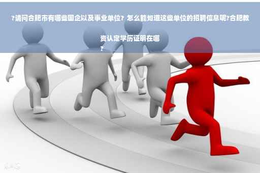 ?请问合肥市有哪些国企以及事业单位？怎么能知道这些单位的招聘信息呢?合肥教资认定学历证明在哪
?