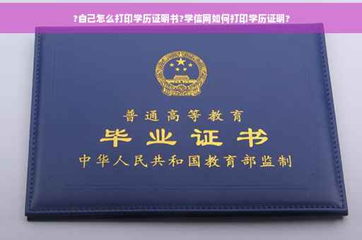 ?自己怎么打印学历证明书?学信网如何打印学历证明?