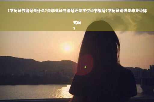 ?学历证书编号是什么?是毕业证书编号还是学位证书编号?学历证明也是毕业证样式吗
?