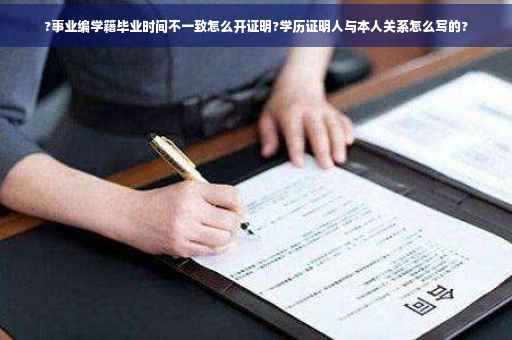 ?事业编学籍毕业时间不一致怎么开证明?学历证明人与本人关系怎么写的?